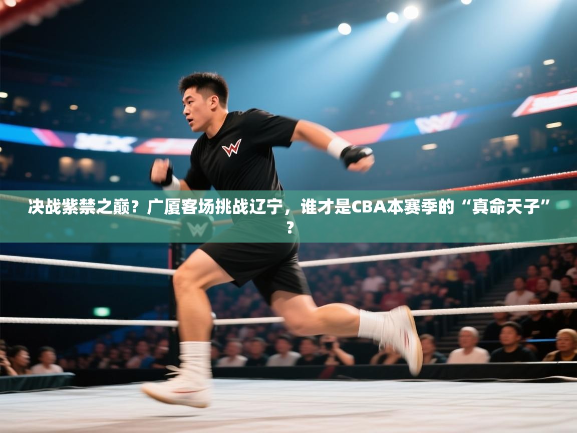 决战紫禁之巅？广厦客场挑战辽宁，谁才是CBA本赛季的“真命天子”？