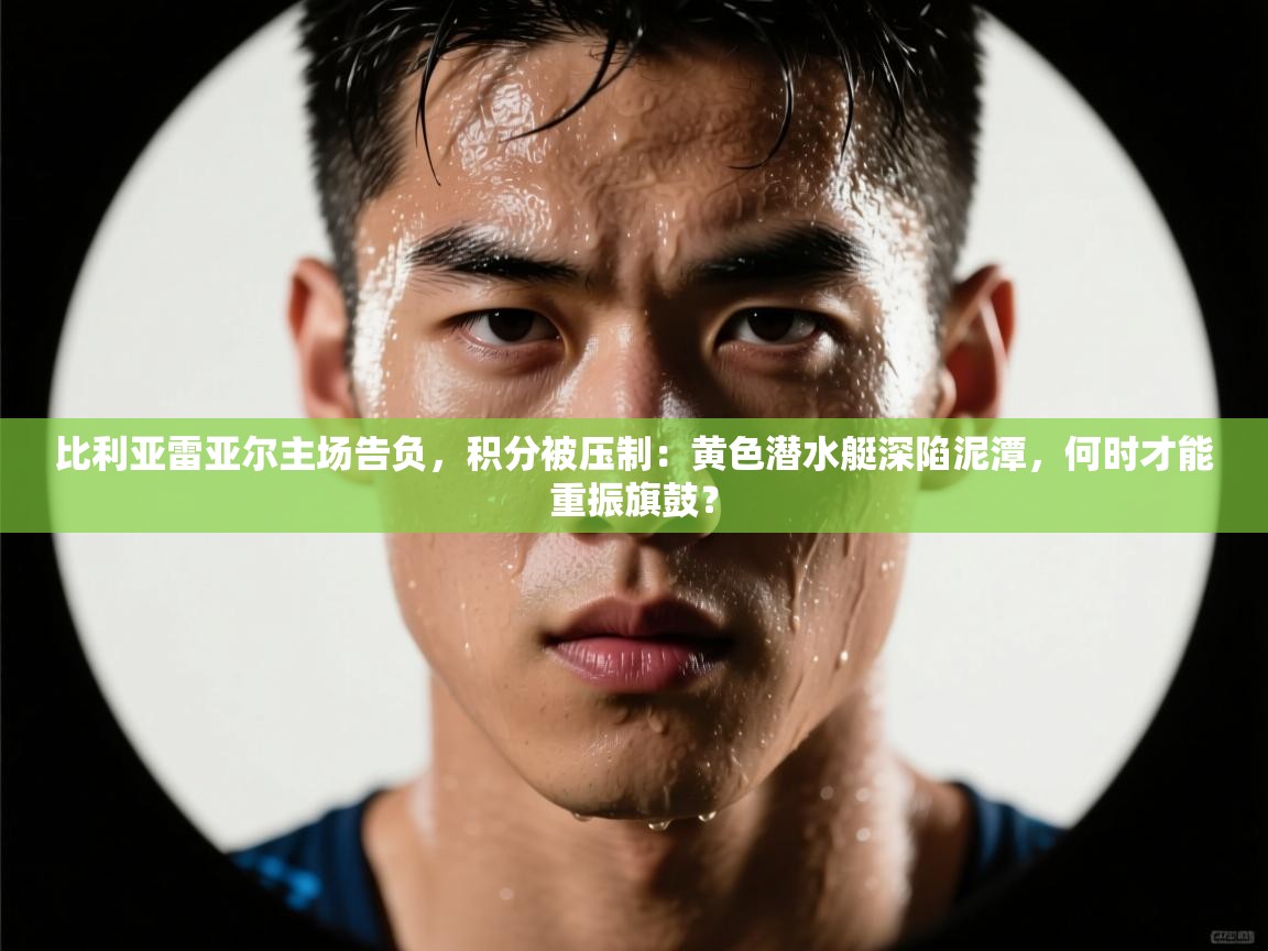 比利亚雷亚尔主场告负，积分被压制：黄色潜水艇深陷泥潭，何时才能重振旗鼓？