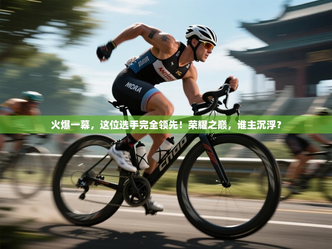 火爆一幕,这位选手完全领先!荣耀之巅,谁主沉浮? 第2张