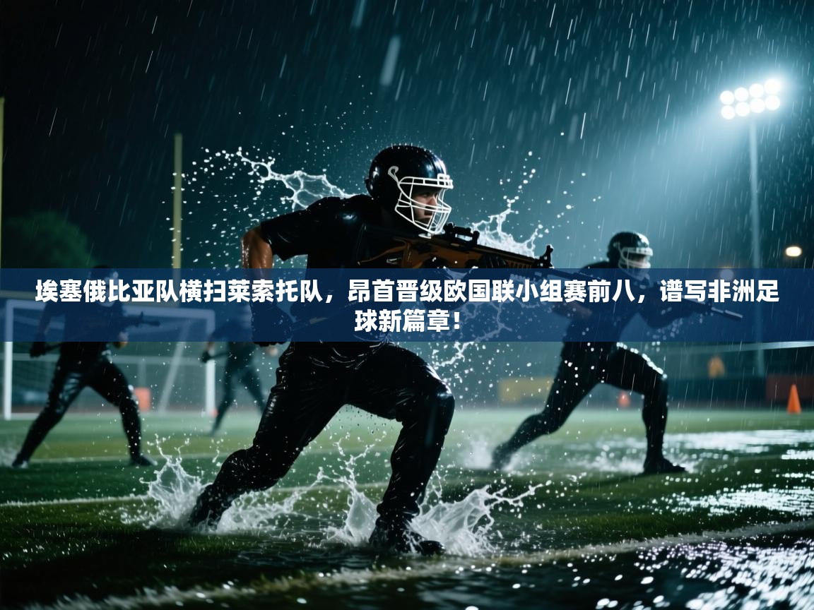 埃塞俄比亚队横扫莱索托队，昂首晋级欧国联小组赛前八，谱写非洲足球新篇章！