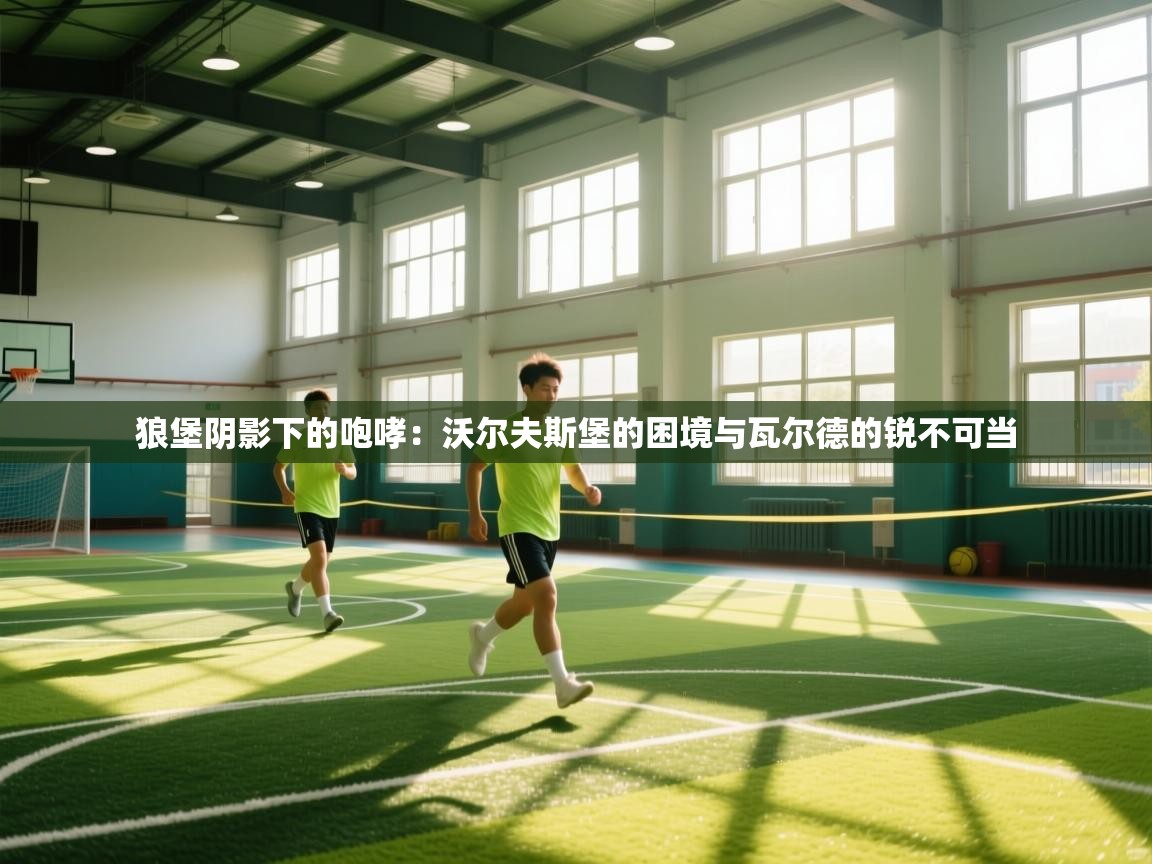 狼堡阴影下的咆哮：沃尔夫斯堡的困境与瓦尔德的锐不可当