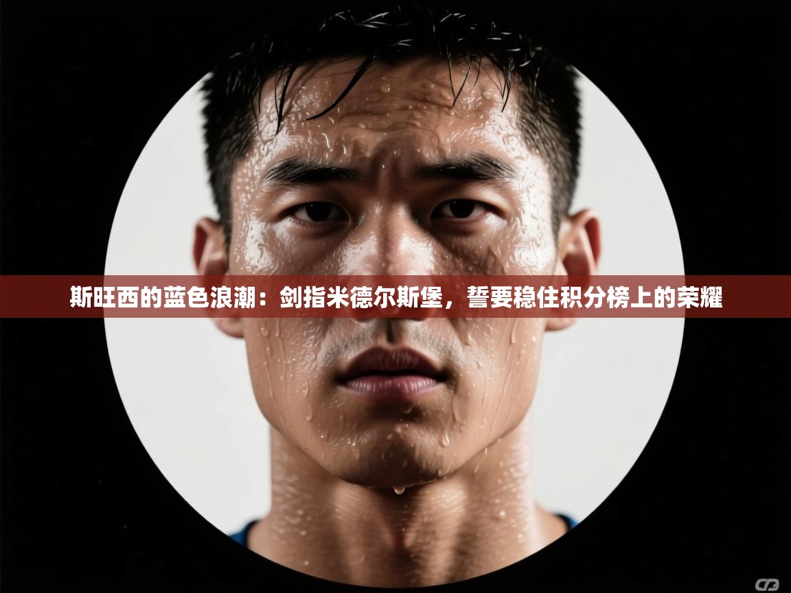 斯旺西的蓝色浪潮：剑指米德尔斯堡，誓要稳住积分榜上的荣耀