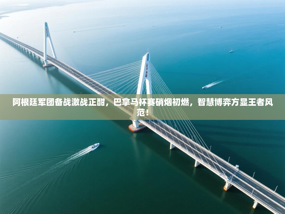 阿根廷军团备战激战正酣，巴拿马杯赛硝烟初燃，智慧博弈方显王者风范！