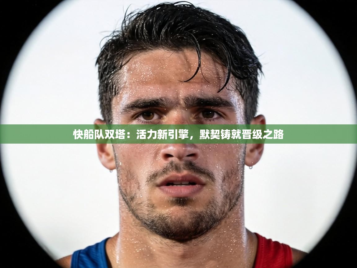 快船队双塔:活力新引擎,默契铸就晋级之路 第1张